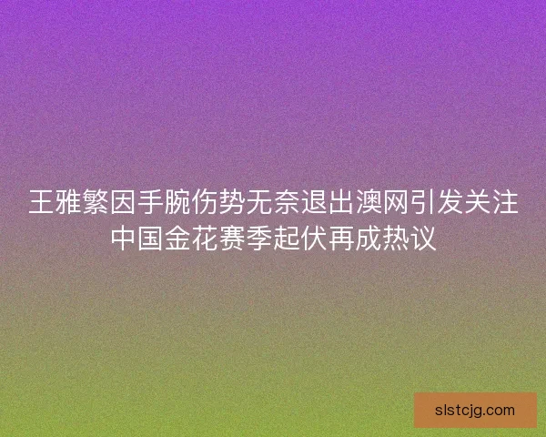 王雅繁因手腕伤势无奈退出澳网引发关注中国金花赛季起伏再成热议