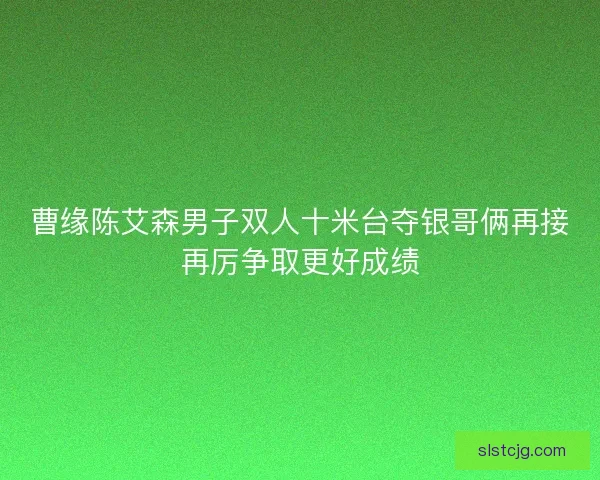 曹缘陈艾森男子双人十米台夺银哥俩再接再厉争取更好成绩